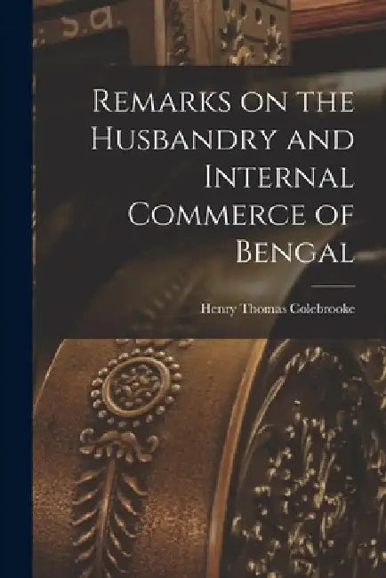 Remarks on the Husbandry and Internal Commerce of Bengal by Henry Thomas Colebrooke