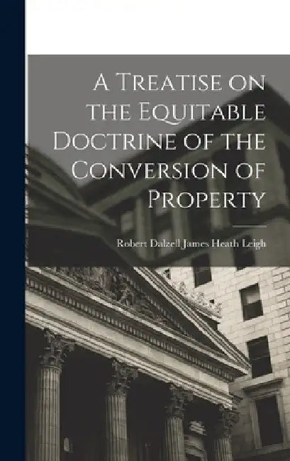 A Treatise on the Equitable Doctrine of the Conversion of Property by Robert Dalzell James Heath Leigh