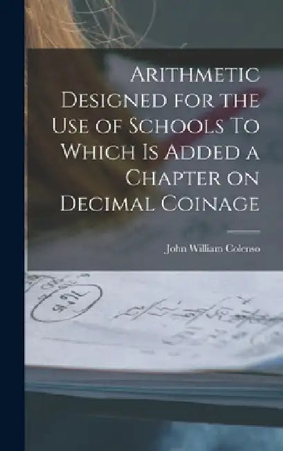 Arithmetic Designed for the Use of Schools To Which is Added a Chapter on Decimal Coinage by John William Colenso