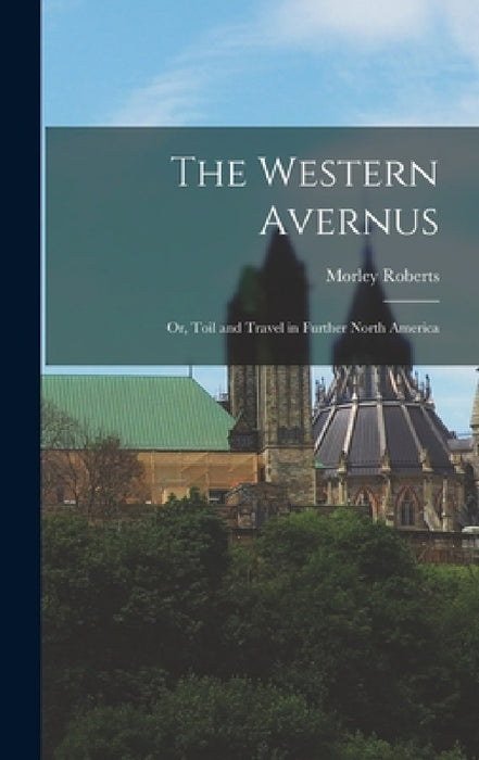 The Western Avernus: Or, Toil and Travel in Further North America by Morley Roberts