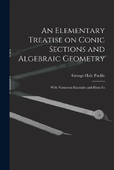 An Elementary Treatise on Conic Sections and Algebraic Geometry: With Numerous Examples and Hints Fo by George Hale Puckle