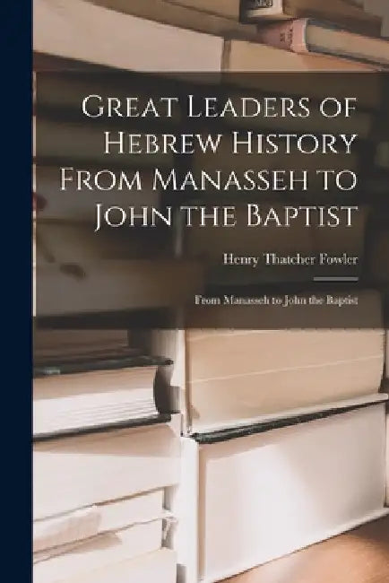 Great Leaders of Hebrew History From Manasseh to John the Baptist: From Manasseh to John the Baptist by Henry Thatcher Fowler