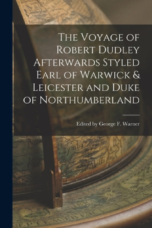 The Voyage of Robert Dudley Afterwards Styled Earl of Warwick & Leicester and Duke of Northumberland by Edited George F. Warner