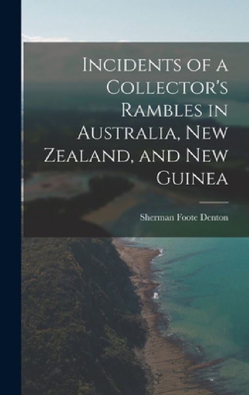 Incidents of a Collector's Rambles in Australia, New Zealand, and New Guinea by Sherman Foote Denton