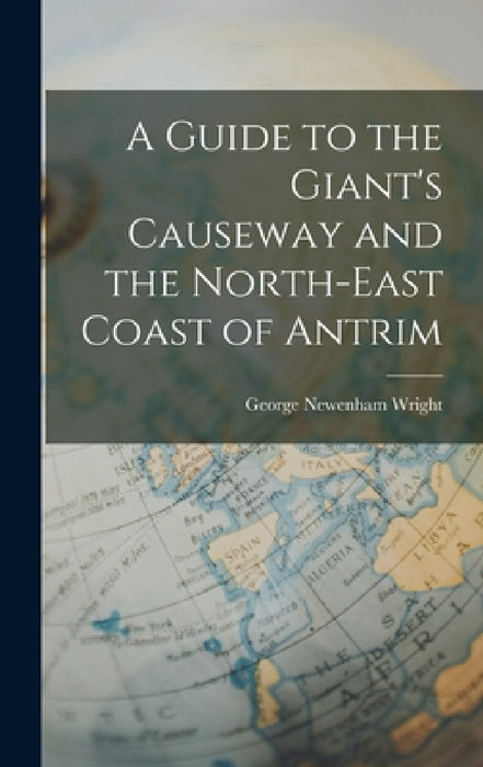 A Guide to the Giant's Causeway and the North-East Coast of Antrim by George Newenham Wright