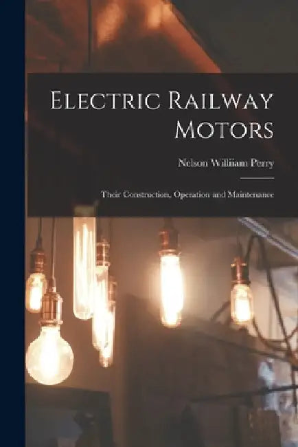 Electric Railway Motors: Their Construction, Operation and Maintenance by Nelson Williiam Perry