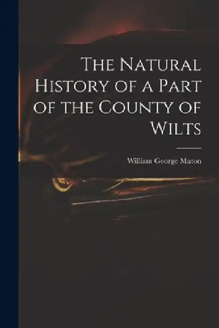 The Natural History of a Part of the County of Wilts by William George Maton