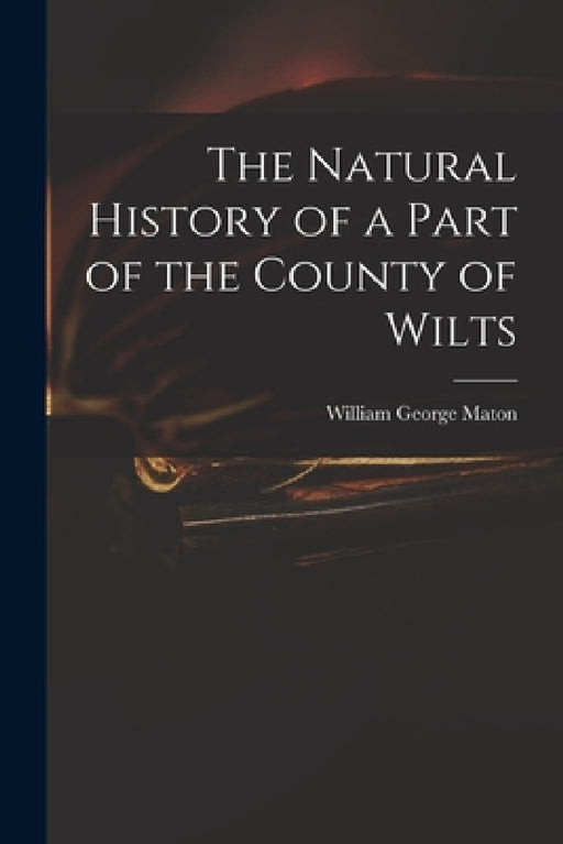 The Natural History of a Part of the County of Wilts by William George Maton