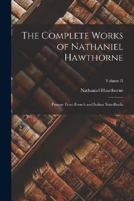 The Complete Works of Nathaniel Hawthorne: Passage From French and Italian Note-Books; Volume II by Nathaniel Hawthorne