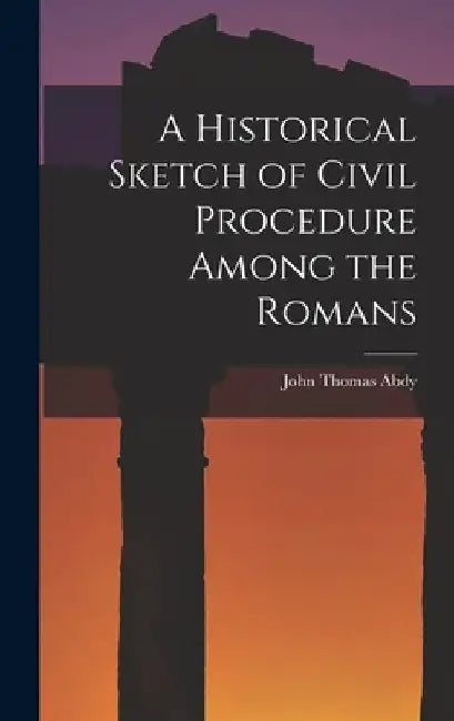 A Historical Sketch of Civil Procedure Among the Romans by John Thomas Abdy