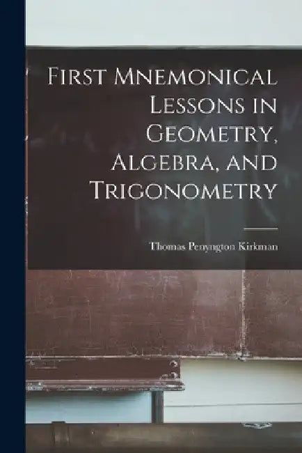 First Mnemonical Lessons in Geometry, Algebra, and Trigonometry by Thomas Penyngton Kirkman