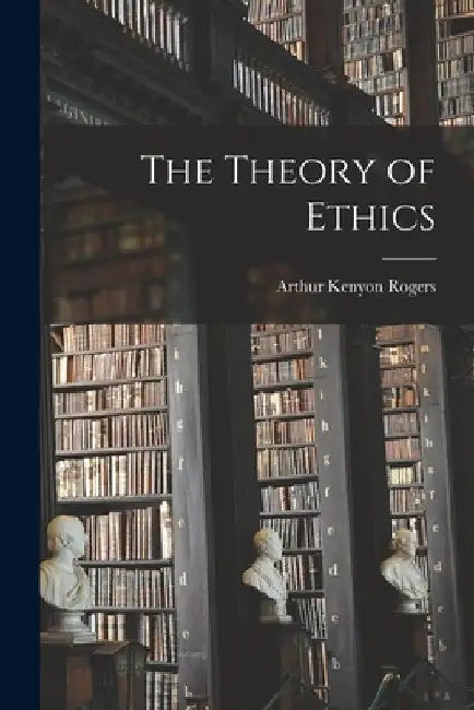 The Theory of Ethics by Arthur Kenyon Rogers