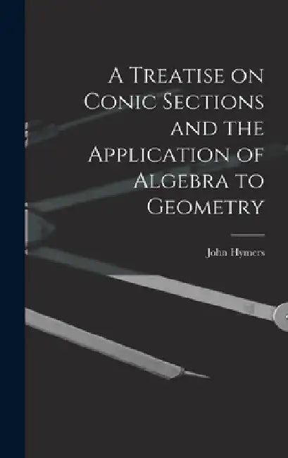 A Treatise on Conic Sections and the Application of Algebra to Geometry by John Hymers