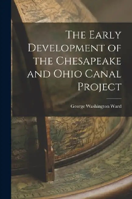 The Early Development of the Chesapeake and Ohio Canal Project by George Washington Ward