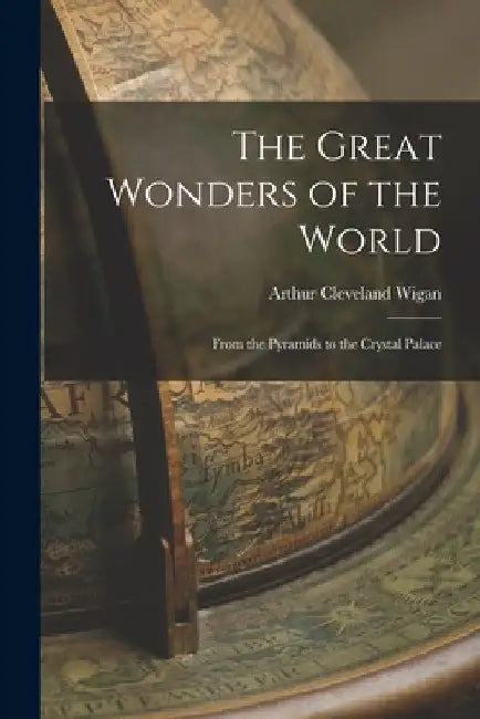The Great Wonders of the World; From the Pyramids to the Crystal Palace by Arthur Cleveland Wigan