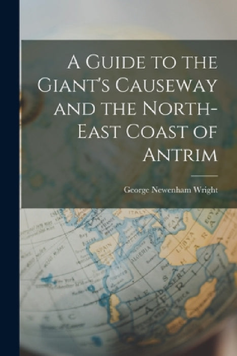 A Guide to the Giant's Causeway and the North-East Coast of Antrim by George Newenham Wright