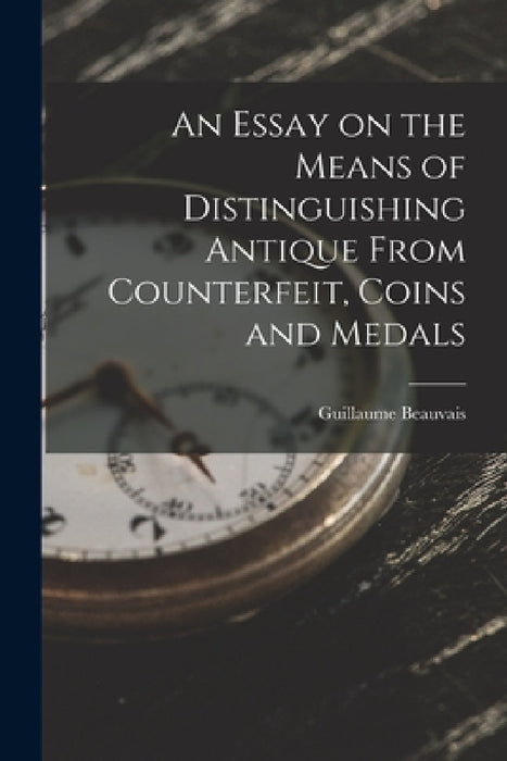 An Essay on the Means of Distinguishing Antique From Counterfeit, Coins and Medals by Guillaume Beauvais