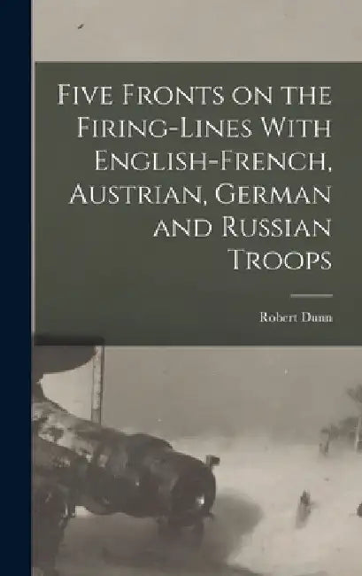 Five Fronts on the Firing-Lines With English-French, Austrian, German and Russian Troops by Dunn Robert