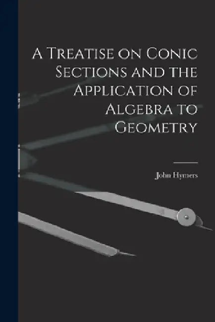 A Treatise on Conic Sections and the Application of Algebra to Geometry by John Hymers