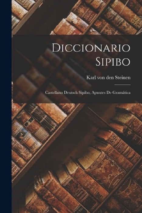 Diccionario Sipibo: Castellano Deutsch Sipibo, Apuntes de Gramática by Karl Von Den Steinen