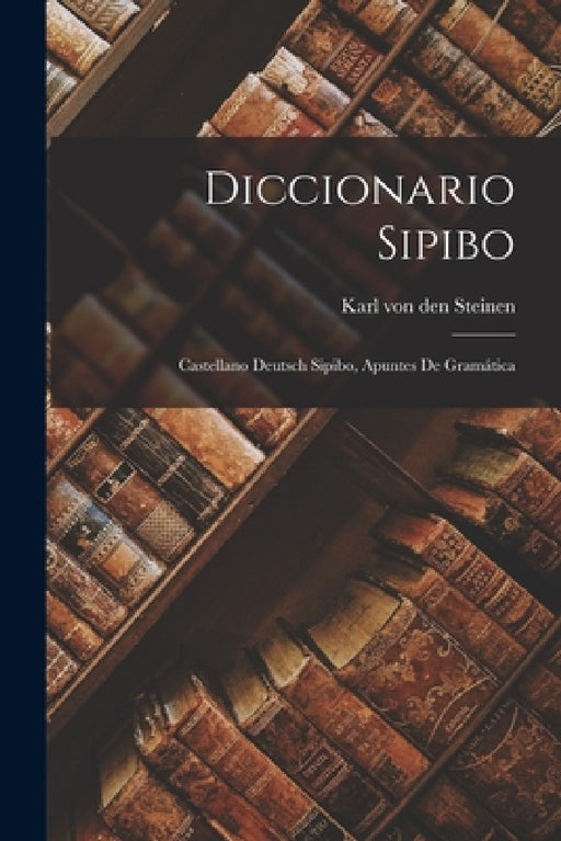 Diccionario Sipibo: Castellano Deutsch Sipibo, Apuntes de Gramática by Karl Von Den Steinen