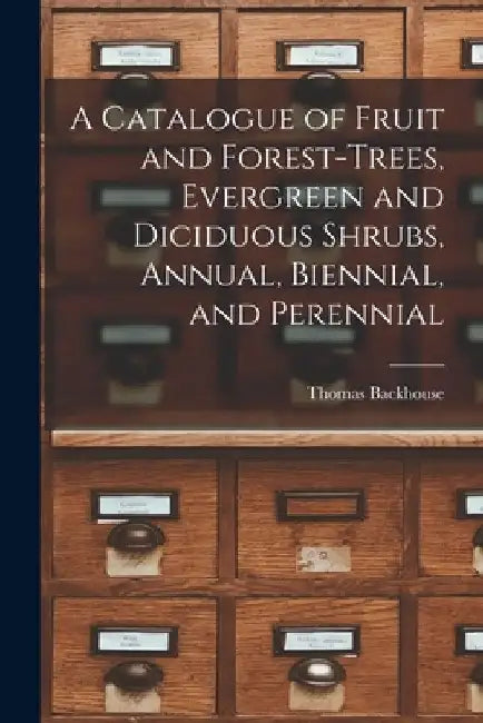 A Catalogue of Fruit and Forest-trees, Evergreen and Diciduous Shrubs, Annual, Biennial, and Perennial by Thomas Backhouse