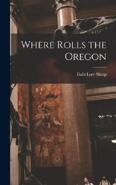 Where Rolls the Oregon by Dalls Lore Sharp