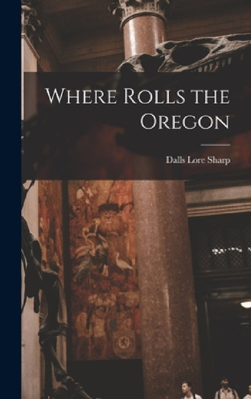 Where Rolls the Oregon by Dalls Lore Sharp