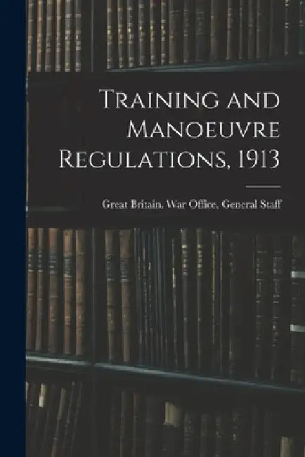 Training and Manoeuvre Regulations, 1913 by G. Britain War Office General Staff