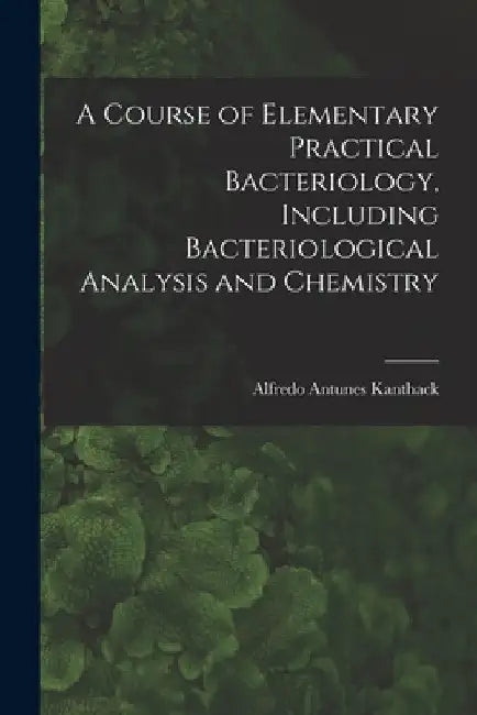 A Course of Elementary Practical Bacteriology, Including Bacteriological Analysis and Chemistry by Kanthack Alfredo Antunes