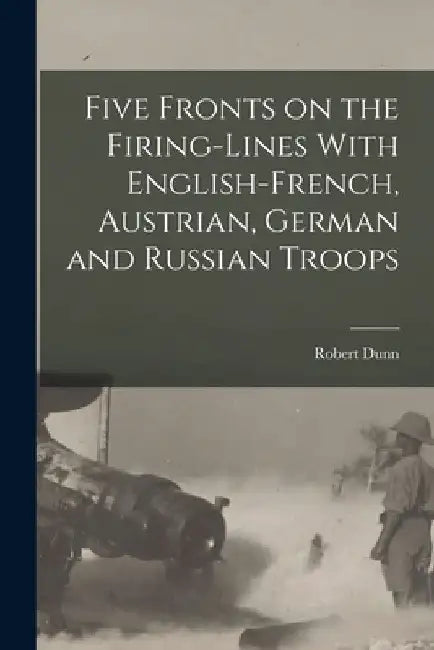 Five Fronts on the Firing-Lines With English-French, Austrian, German and Russian Troops by Dunn Robert