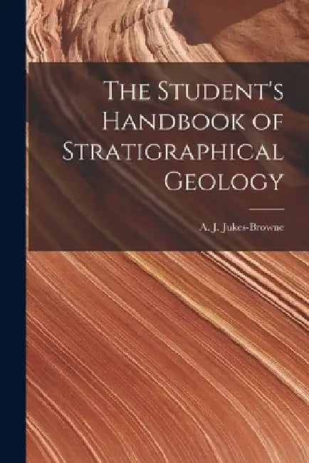 The Student's Handbook of Stratigraphical Geology by Jukes-Browne A. J. (Alfred John)