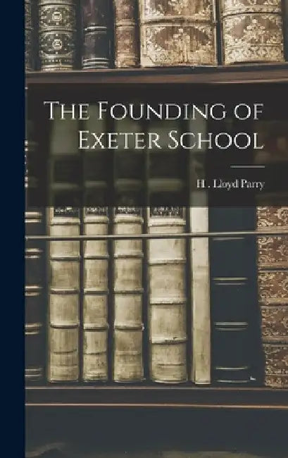 The Founding of Exeter School by H. Lloyd Parry