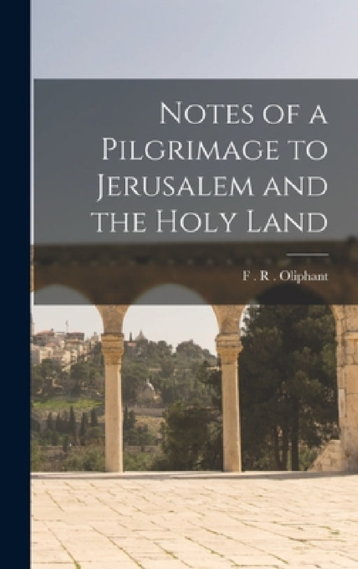 Notes of a Pilgrimage to Jerusalem and the Holy Land by F. R. Oliphant