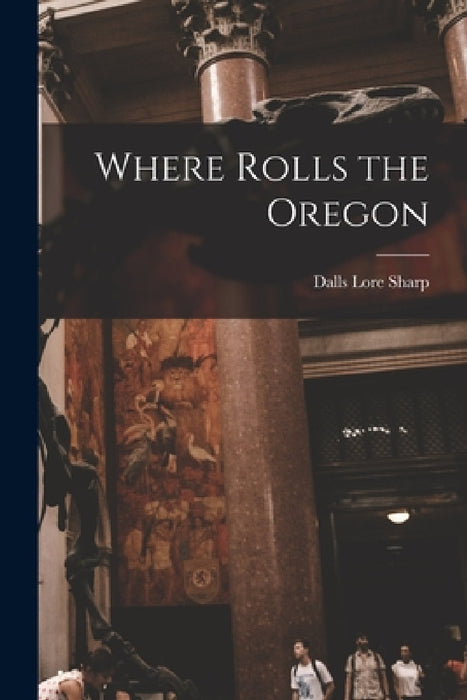Where Rolls the Oregon by Dalls Lore Sharp