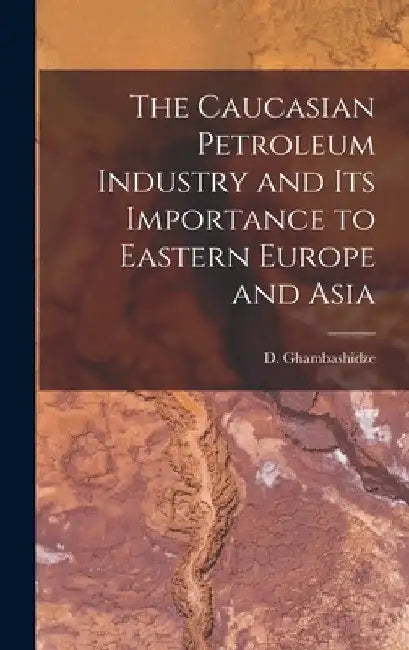 The Caucasian Petroleum Industry and its Importance to Eastern Europe and Asia by Ghambashidze D