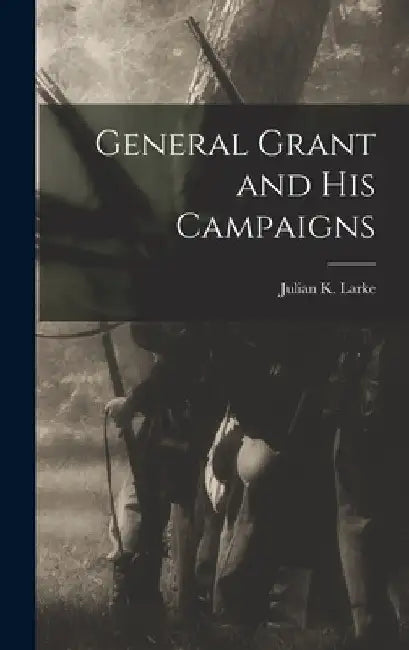 General Grant and His Campaigns by Julian K. Larke