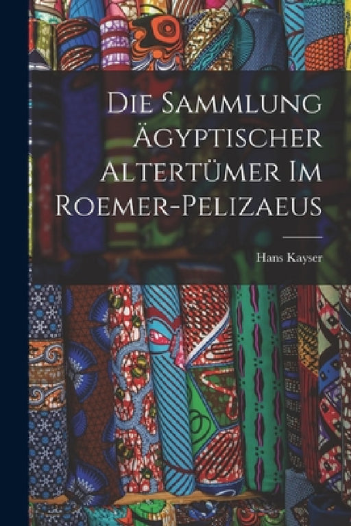 Die Sammlung ägyptischer Altertümer im Roemer-Pelizaeus by Kayser Hans