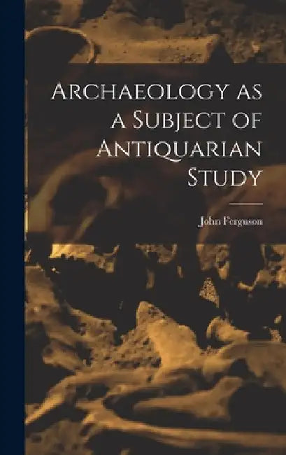 Archaeology as a Subject of Antiquarian Study by Ferguson John