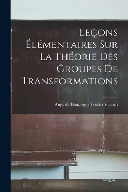 Leçons Élémentaires sur la Théorie des Groupes de Transformations by Auguste Boulanger Giulio Vivanti