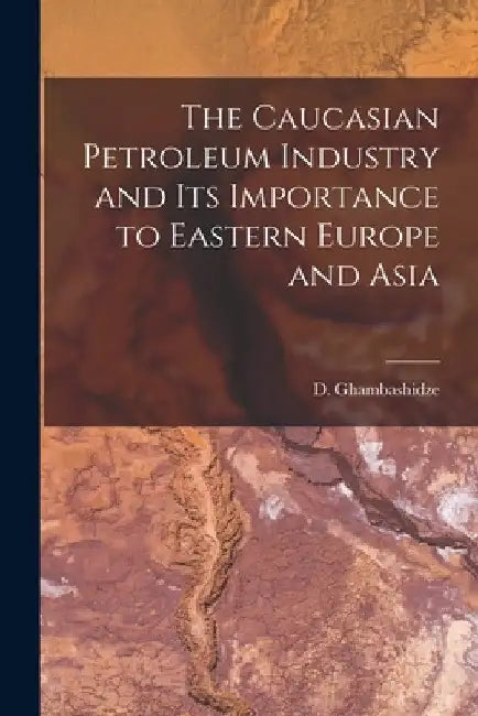 The Caucasian Petroleum Industry and its Importance to Eastern Europe and Asia by Ghambashidze D