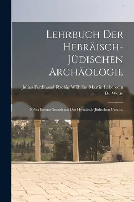 Lehrbuch der Hebräisch-jüdischen Archäologie: Nebst Einem Grundrisse der Hebräisch-jüdischen Geschic by Julius Fer Martin Leberecht de Wette