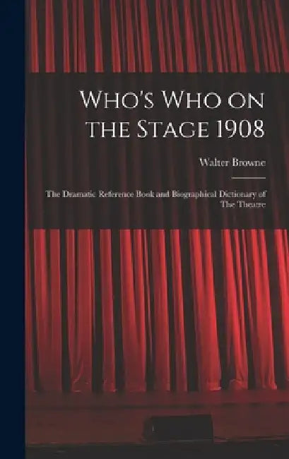 Who's who on the Stage 1908: The Dramatic Reference Book and Biographical Dictionary of The Theatre by Browne Walter