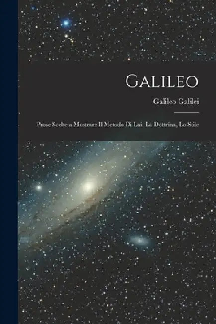 Galileo: Prose Scelte a Mostrare il Metodo di lui, la Dottrina, lo Stile by Galileo Galilei