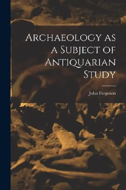 Archaeology as a Subject of Antiquarian Study by Ferguson John