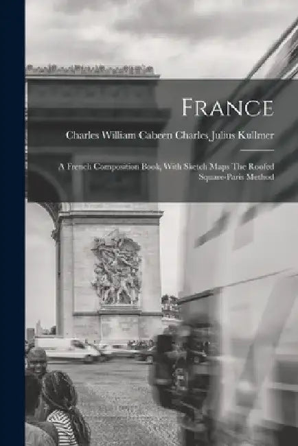 France: A French Composition Book, With Sketch Maps The Roofed Square-Paris Method by Charles William Cabeen Julius Kullmer