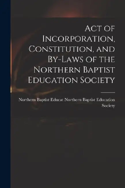 Act of Incorporation, Constitution, and By-laws of the Northern Baptist Education Society by Northern B. Baptist Education Society