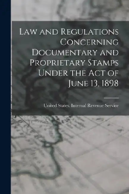 Law and Regulations Concerning Documentary and Proprietary Stamps Under the act of June 13, 1898 by Uni States Internal Revenue Service