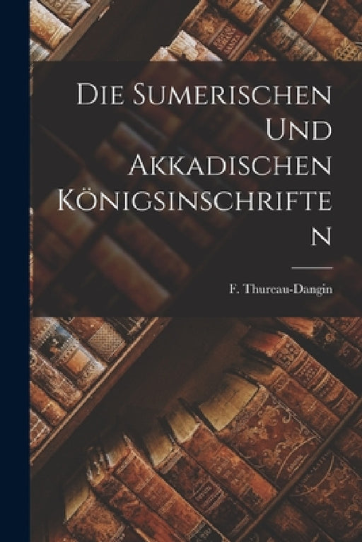Die sumerischen und akkadischen Königsinschriften by Thureau-Dangin F. (François)
