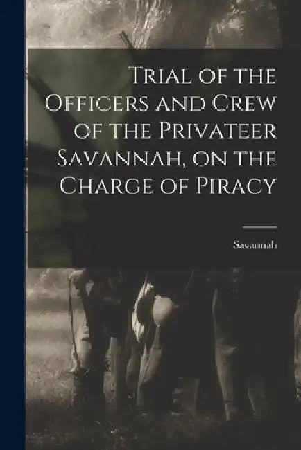 Trial of the Officers and Crew of the Privateer Savannah, on the Charge of Piracy by Savannah (Privateer)